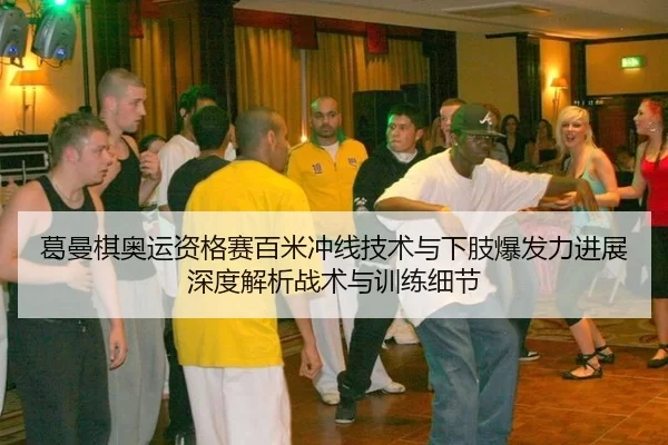 葛曼棋奥运资格赛百米冲线技术与下肢爆发力进展深度解析战术与训练细节