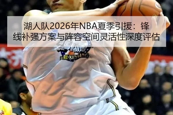 湖人队2026年NBA夏季引援：锋线补强方案与阵容空间灵活性深度评估