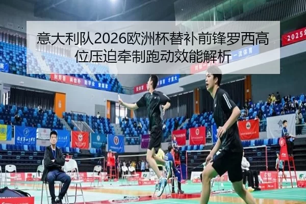 意大利队2026欧洲杯替补前锋罗西高位压迫牵制跑动效能解析